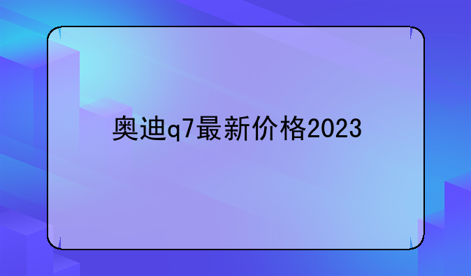 奥迪q7最新价格2023