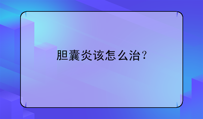 胆囊炎该怎么治？