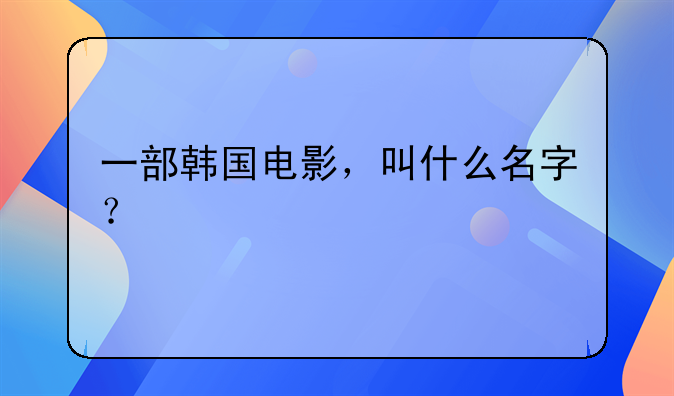 一部韩国电影，叫什么名字？