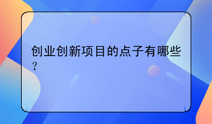 创业创新项目的点子有哪些？