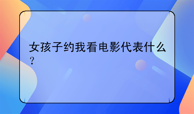 女孩子约我看电影代表什么？