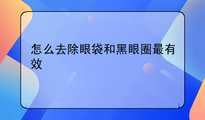 怎么去除眼袋和黑眼圈最有效