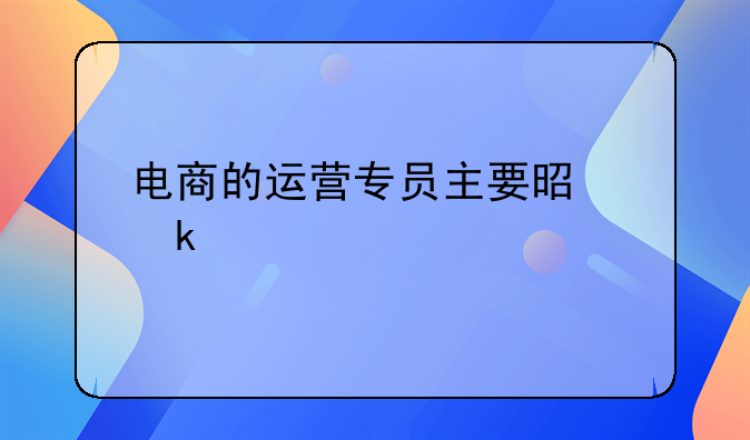 电商的运营专员主要是做什么