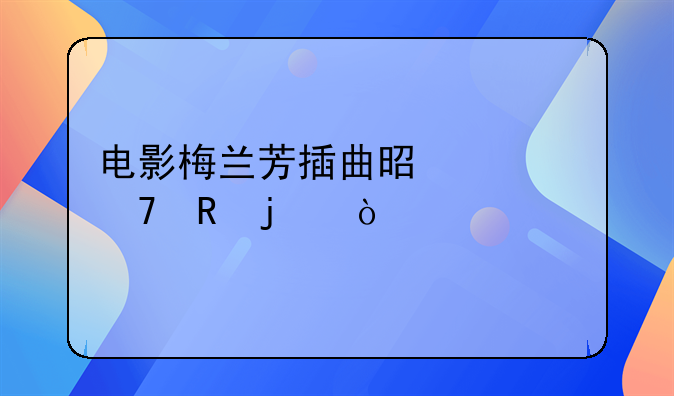 电影梅兰芳插曲是谁配唱的？