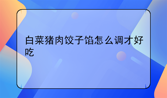 白菜猪肉饺子馅怎么调才好吃