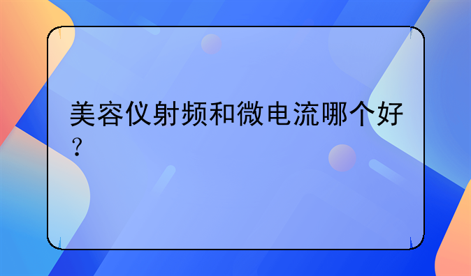 美容仪射频和微电流哪个好？