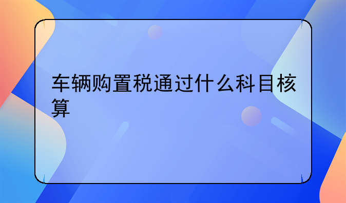 车辆购置税通过什么科目核算