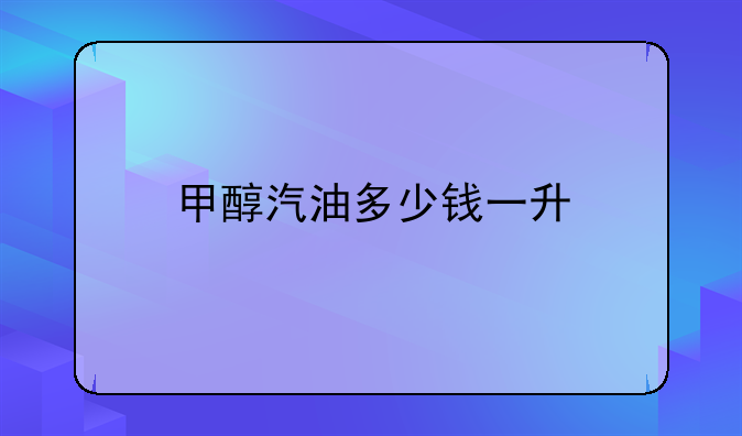 甲醇汽油多少钱一升