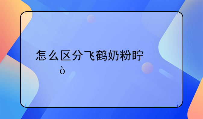 怎么区分飞鹤奶粉真假？