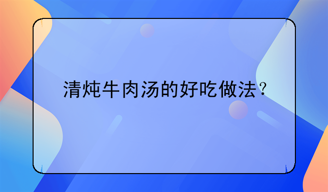 清炖牛肉汤的好吃做法？