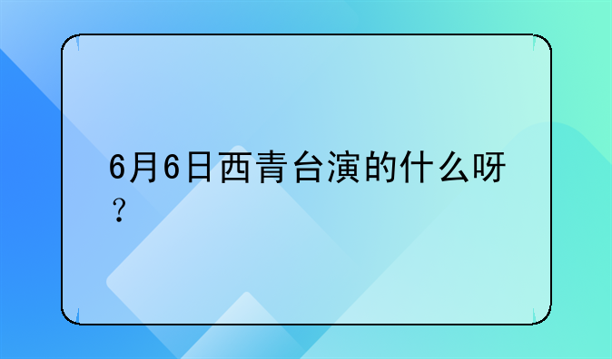 6月6日西青台演的什么呀？