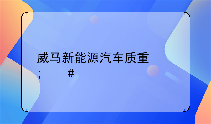 威马新能源汽车质量怎么样