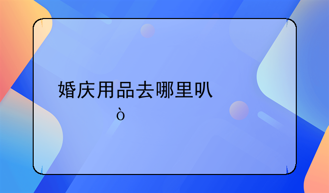 婚庆用品去哪里可以购买？