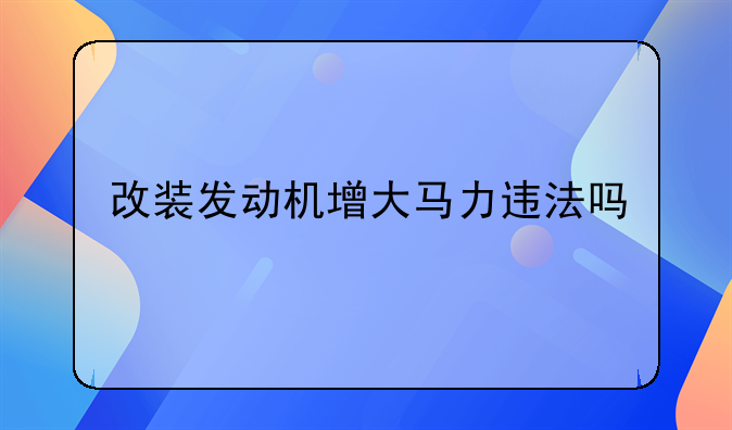 改装发动机增大马力违法吗