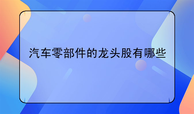 汽车零部件的龙头股有哪些