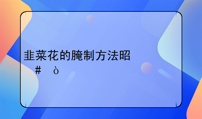 韭菜花的腌制方法是什么？