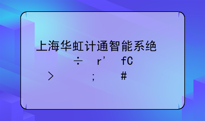 上海华虹计通智能系统股份有限公司怎么样