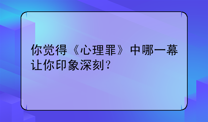 你觉得《心理罪》中哪一幕让你印象深刻？