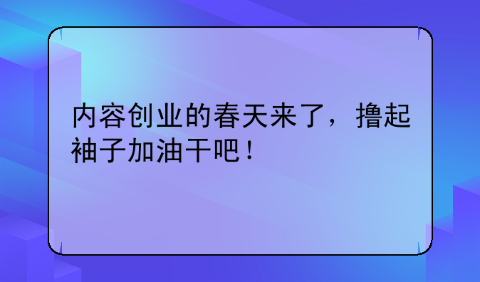 内容创业的春天来了，撸起袖子加油干吧！