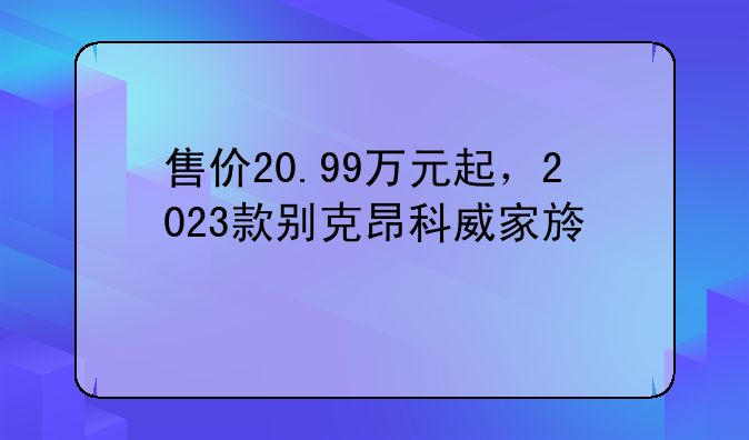 售价20.99万元起，2023款别克昂科威家族上市