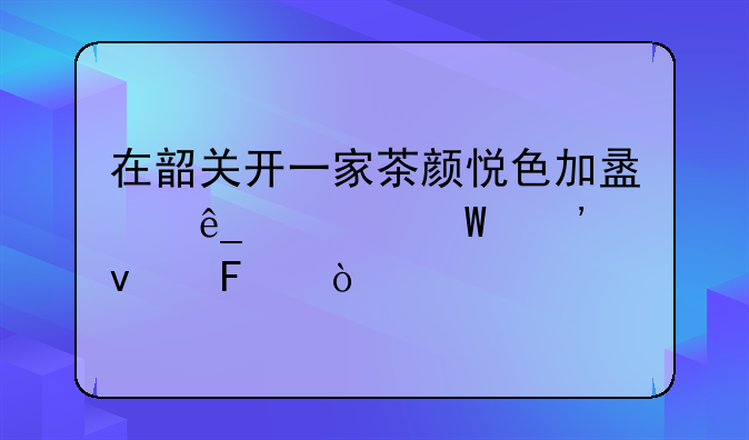 在韶关开一家茶颜悦色加盟店如何选址呢？