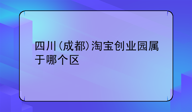 四川(成都)淘宝创业园属于哪个区