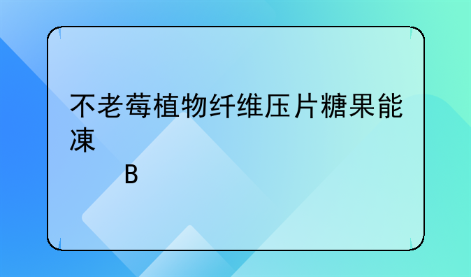 不老莓植物纤维压片糖果能减肥吗