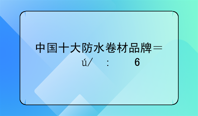 中国十大防水卷材品牌？举例推荐