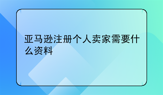 亚马逊注册个人卖家需要什么资料