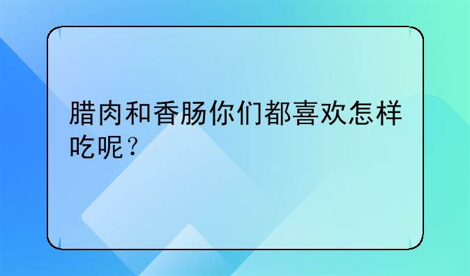 腊肉和香肠你们都喜欢怎样吃呢？