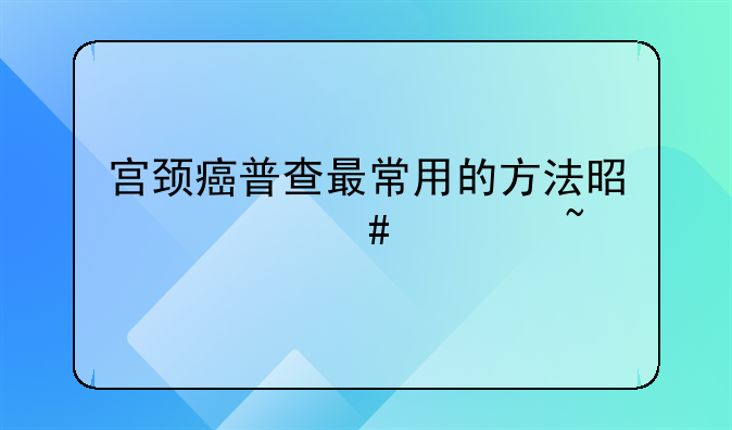 宫颈癌普查最常用的方法是什么检查