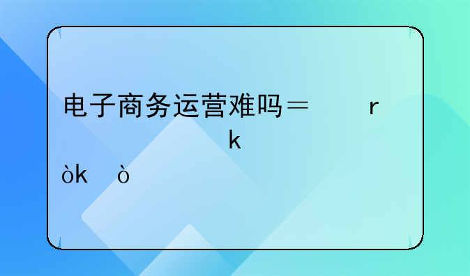 电子商务运营难吗？需要多久学会？