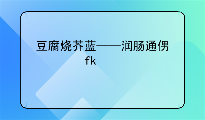 豆腐烧芥蓝——润肠通便补虚健脾胃