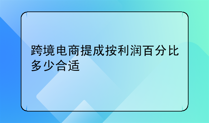 跨境电商提成按利润百分比多少合适