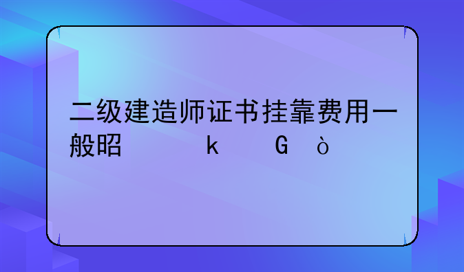 二级建造师证书挂靠费用一般是多少？