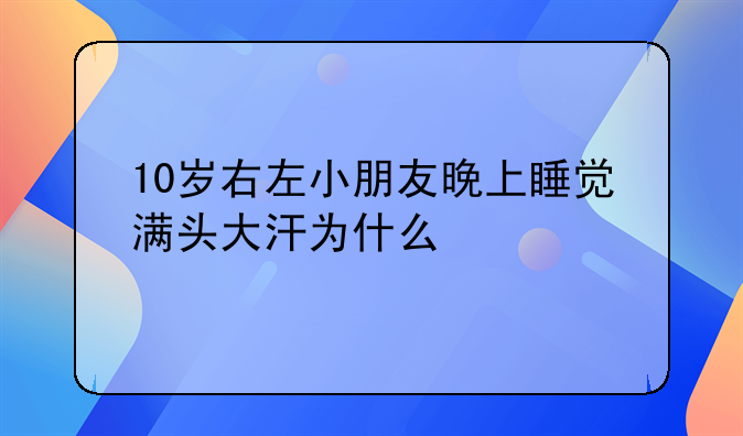 10岁右左小朋友晚上睡觉满头大汗为什么