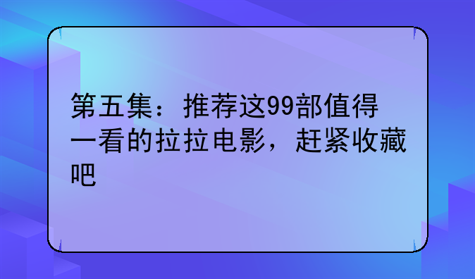 第五集：推荐这99部值得一看的拉拉电影，赶紧收藏吧