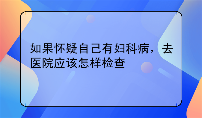 如果怀疑自己有妇科病，去医院应该怎样检查