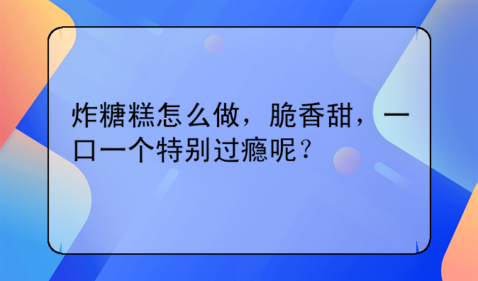 炸糖糕怎么做，脆香甜，一口一个特别过瘾呢？