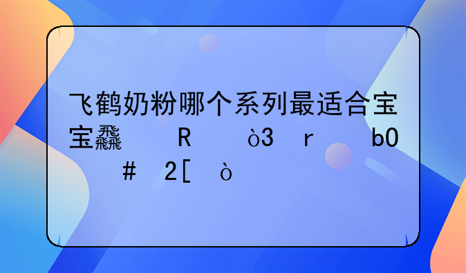 飞鹤奶粉哪个系列最适合宝宝食用，最易消化？