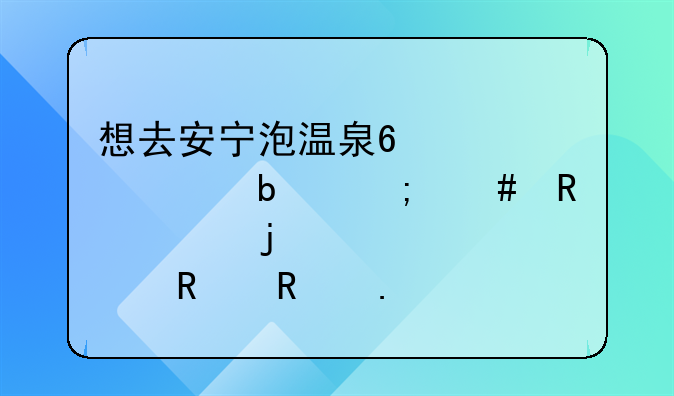 想去安宁泡温泉?大概是怎么收费的.请大家支支招