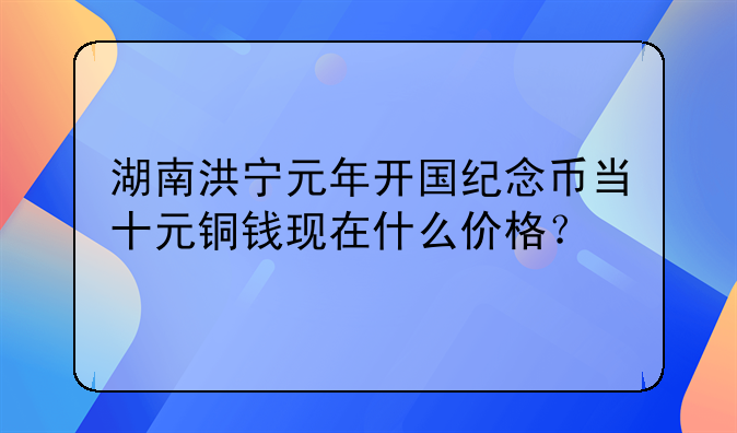 湖南洪宁元年开国纪念币当十元铜钱现在什么价格？