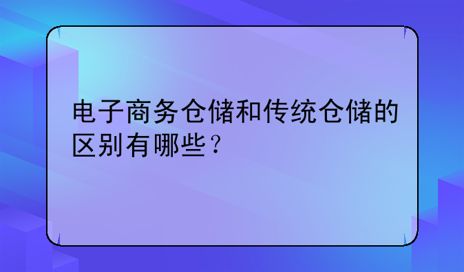 电子商务仓储和传统仓储的区别有哪些？