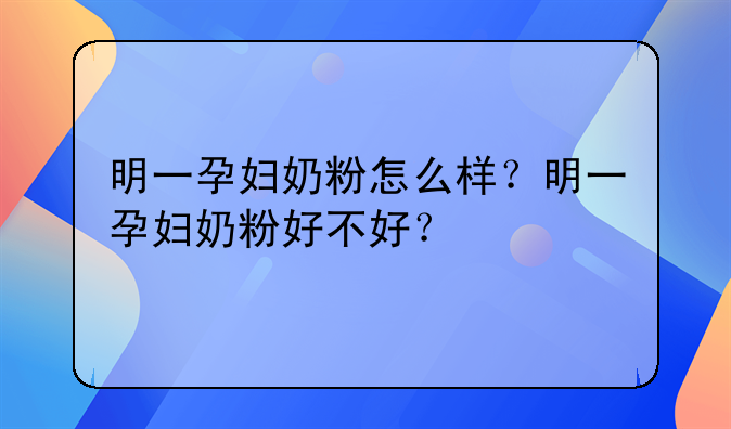 明一孕妇奶粉怎么样？明一孕妇奶粉好不好？