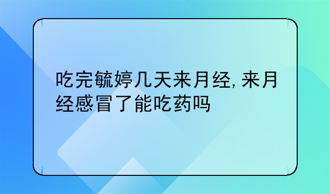 吃完毓婷几天来月经,来月经感冒了能吃药吗