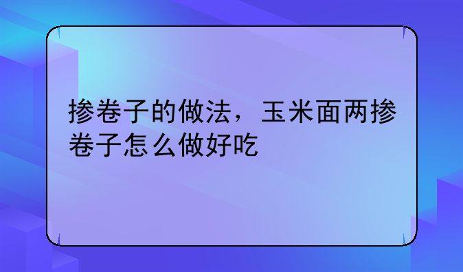 掺卷子的做法，玉米面两掺卷子怎么做好吃