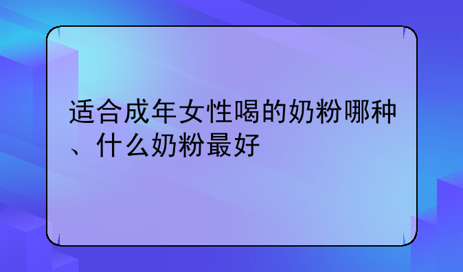 适合成年女性喝的奶粉哪种、什么奶粉最好